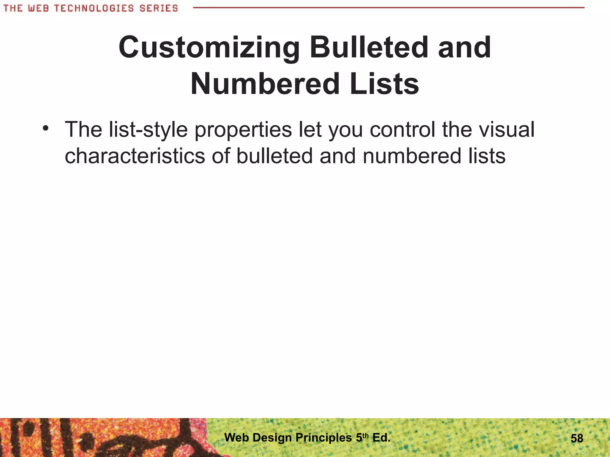 Customizing Bulleted and
Numbered Lists
• The list-style properties let you control the visual
characteristics of bulleted and numbered lists
58Web Design Principles 5th
Ed.
 