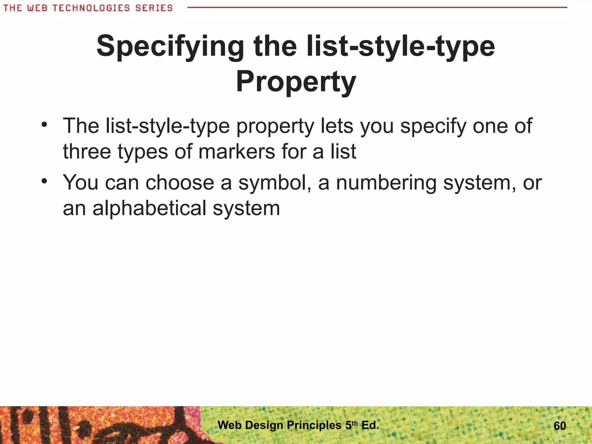 Specifying the list-style-type
Property
• The list-style-type property lets you specify one of
three types of markers for a list
• You can choose a symbol, a numbering system, or
an alphabetical system
60Web Design Principles 5th
Ed.
 