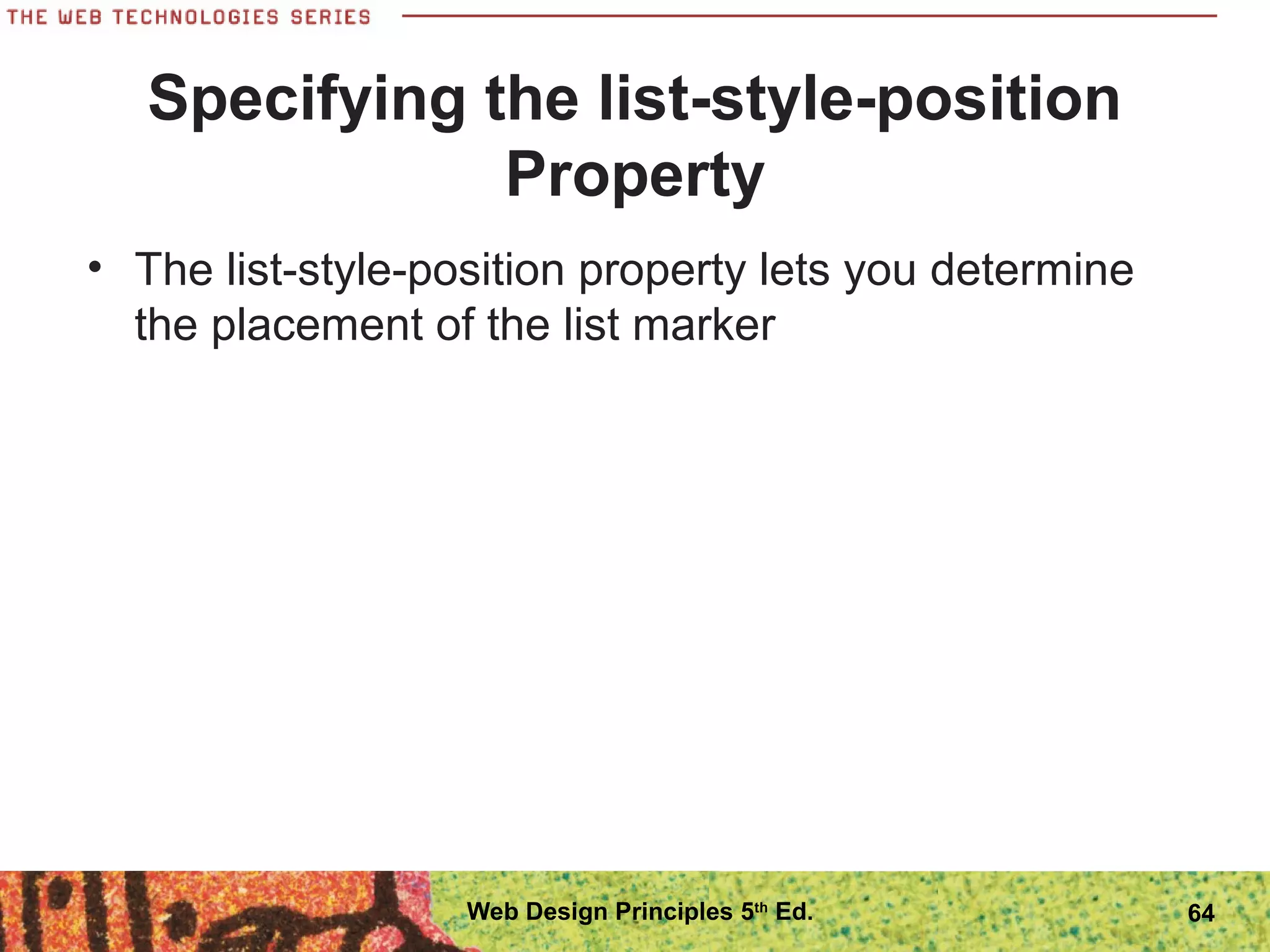 Specifying the list-style-position
Property
• The list-style-position property lets you determine
the placement of the list marker
64Web Design Principles 5th
Ed.
 
