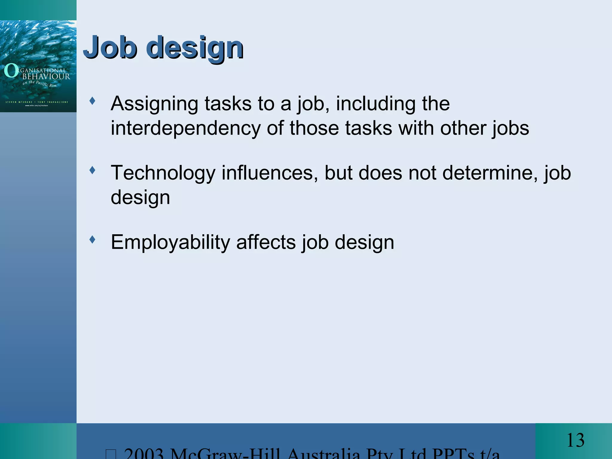 13
Job designJob design
 Assigning tasks to a job, including the
interdependency of those tasks with other jobs
 Technology influences, but does not determine, job
design
 Employability affects job design
 