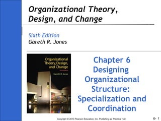 6-Copyright © 2010 Pearson Education, Inc. Publishing as Prentice Hall 1
Organizational Theory,
Design, and Change
Sixth Edition
Gareth R. Jones
Chapter 6
Designing
Organizational
Structure:
Specialization and
Coordination
 
