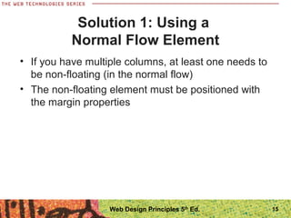 Solution 1: Using a
Normal Flow Element
• If you have multiple columns, at least one needs to
be non-floating (in the normal flow)
• The non-floating element must be positioned with
the margin properties
15Web Design Principles 5th
Ed.
 