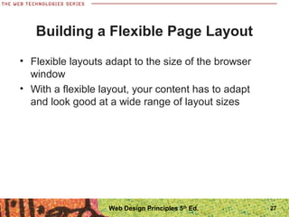 Building a Flexible Page Layout
• Flexible layouts adapt to the size of the browser
window
• With a flexible layout, your content has to adapt
and look good at a wide range of layout sizes
27Web Design Principles 5th
Ed.
 