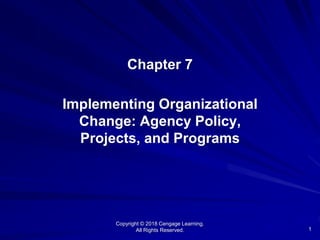 1
Chapter 7
Implementing Organizational
Change: Agency Policy,
Projects, and Programs
Copyright © 2018 Cengage Learning.
All Rights Reserved.
 
