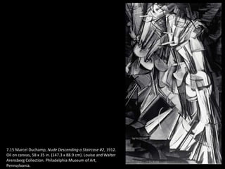 7.15 Marcel Duchamp, Nude Descending a Staircase #2, 1912.
Oil on canvas, 58 x 35 in. (147.3 x 88.9 cm). Louise and Walter
Arensberg Collection. Philadelphia Museum of Art,
Pennsylvania.
 