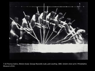 7.16 Thomas Eakins, Motion Study: George Reynolds nude, pole vaulting, 1885. Gelatin silver print. Philadelphia
Museum of Art.
 