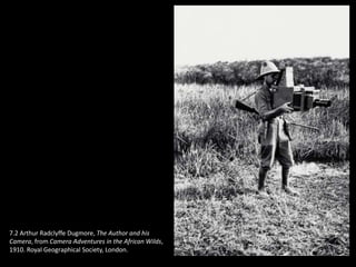 7.2 Arthur Radclyffe Dugmore, The Author and his
Camera, from Camera Adventures in the African Wilds,
1910. Royal Geographical Society, London.
 