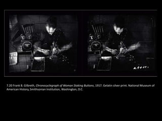 7.20 Frank B. Gilbreth, Chronocyclegraph of Woman Staking Buttons, 1917. Gelatin silver print. National Museum of
American History, Smithsonian Institution, Washington, D.C.
 
