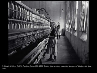 7.9 Lewis W. Hine, Child in Carolina Cotton Mill, 1908. Gelatin silver print on masonite. Museum of Modern Art, New
York.
 