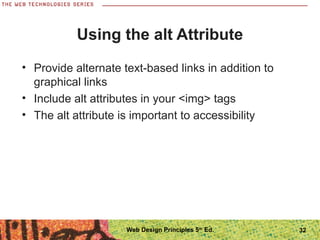 Using the alt Attribute
• Provide alternate text-based links in addition to
graphical links
• Include alt attributes in your <img> tags
• The alt attribute is important to accessibility
32Web Design Principles 5th
Ed.
 