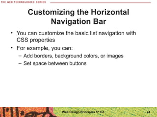 Customizing the Horizontal
Navigation Bar
• You can customize the basic list navigation with
CSS properties
• For example, you can:
– Add borders, background colors, or images
– Set space between buttons
44Web Design Principles 5th
Ed.
 