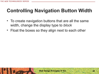 Controlling Navigation Button Width
• To create navigation buttons that are all the same
width, change the display type to block
• Float the boxes so they align next to each other
48Web Design Principles 5th
Ed.
 