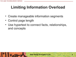 8
Limiting Information Overload
• Create manageable information segments
• Control page length
• Use hypertext to connect facts, relationships,
and concepts
Web Design Principles 5th
Ed.
 