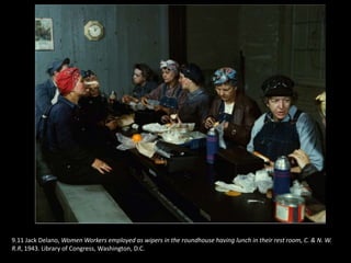 9.11 Jack Delano, Women Workers employed as wipers in the roundhouse having lunch in their rest room, C. & N. W.
R.R, 1943. Library of Congress, Washington, D.C.
 