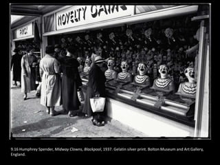 9.16 Humphrey Spender, Midway Clowns, Blackpool, 1937. Gelatin silver print. Bolton Museum and Art Gallery,
England.
 