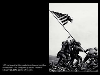 9.35 Joe Rosenthal, Marines Raising the American Flag
on Iwo Jima – “Old Glory goes up on Mt. Suribachi,”
February 23, 1945. Gelatin silver print.
 