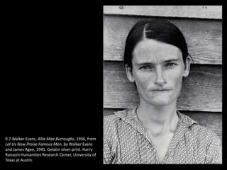 9.7 Walker Evans, Allie Mae Burroughs, 1936, from
Let Us Now Praise Famous Men, by Walker Evans
and James Agee, 1941. Gelatin silver print. Harry
Ransom Humanities Research Center, University of
Texas at Austin.
 