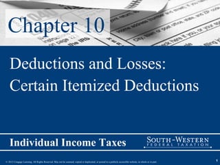 Chapter 10
   Deductions and Losses:
   Certain Itemized Deductions


   Individual Income Taxes
© 2013 Cengage Learning. All Rights Reserved. May not be scanned, copied or duplicated, or posted to a publicly accessible website, in whole or in part.   1
 