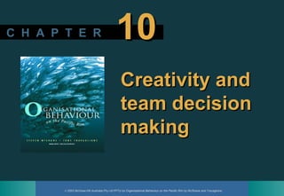 © 2003 McGraw-Hill Australia Pty Ltd PPTs t/a Organisational Behaviour on the Pacific Rim by McShane and Travaglione
C H A P T E RC H A P T E R 1010
Creativity andCreativity and
team decisionteam decision
makingmaking
 