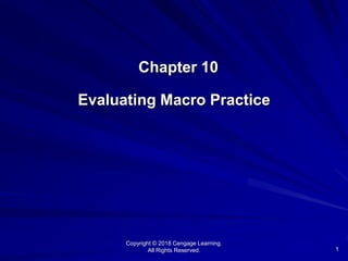 1
Chapter 10
Evaluating Macro Practice
Copyright © 2018 Cengage Learning.
All Rights Reserved.
 