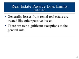 Real Estate Passive Loss Limits
                     (slide 1 of 4)


• Generally, losses from rental real estate are
  treated like other passive losses
• There are two significant exceptions to the
  general rule




                                                  49
 