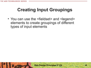 40
Creating Input Groupings
• You can use the <fieldset> and <legend>
elements to create groupings of different
types of input elements
Web Design Principles 5th
Ed.
 