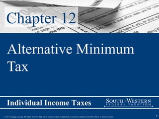 Chapter 12
   Alternative Minimum
   Tax

   Individual Income Taxes
© 2013 Cengage Learning. All Rights Reserved. May not be scanned, copied or duplicated, or posted to a publicly accessible website, in whole or in part.   1
 
