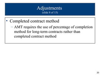Adjustments
                     (slide 8 of 15)


• Completed contract method
  – AMT requires the use of percentage of completion
    method for long-term contracts rather than
    completed contract method




                                                       20
 