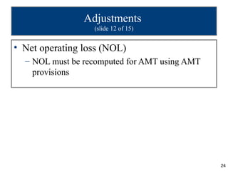 Adjustments
                  (slide 12 of 15)


• Net operating loss (NOL)
  – NOL must be recomputed for AMT using AMT
    provisions




                                               24
 
