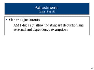Adjustments
                    (slide 15 of 15)


• Other adjustments
  – AMT does not allow the standard deduction and
    personal and dependency exemptions




                                                    27
 