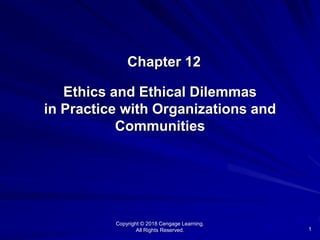 1
Chapter 12
Ethics and Ethical Dilemmas
in Practice with Organizations and
Communities
Copyright © 2018 Cengage Learning.
All Rights Reserved.
 