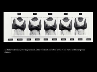 12.46 Lorna Simpson, Five-Day Forecast, 1988. Five black-and-white prints in one frame and ten engraved
plaques.
 