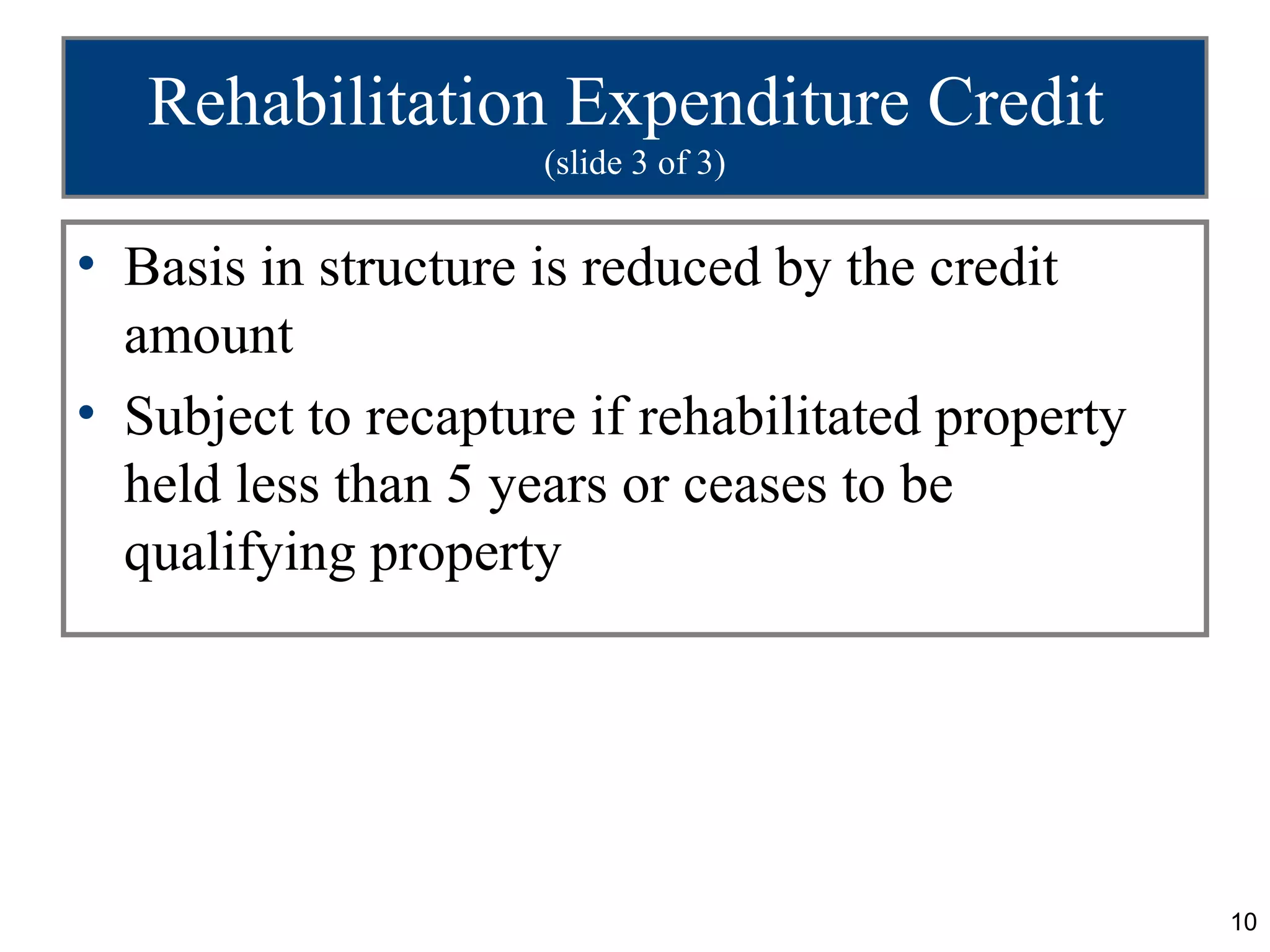 Rehabilitation Expenditure Credit
                     (slide 3 of 3)


• Basis in structure is reduced by the credit
  amount
• Subject to recapture if rehabilitated property
  held less than 5 years or ceases to be
  qualifying property




                                                   10
 