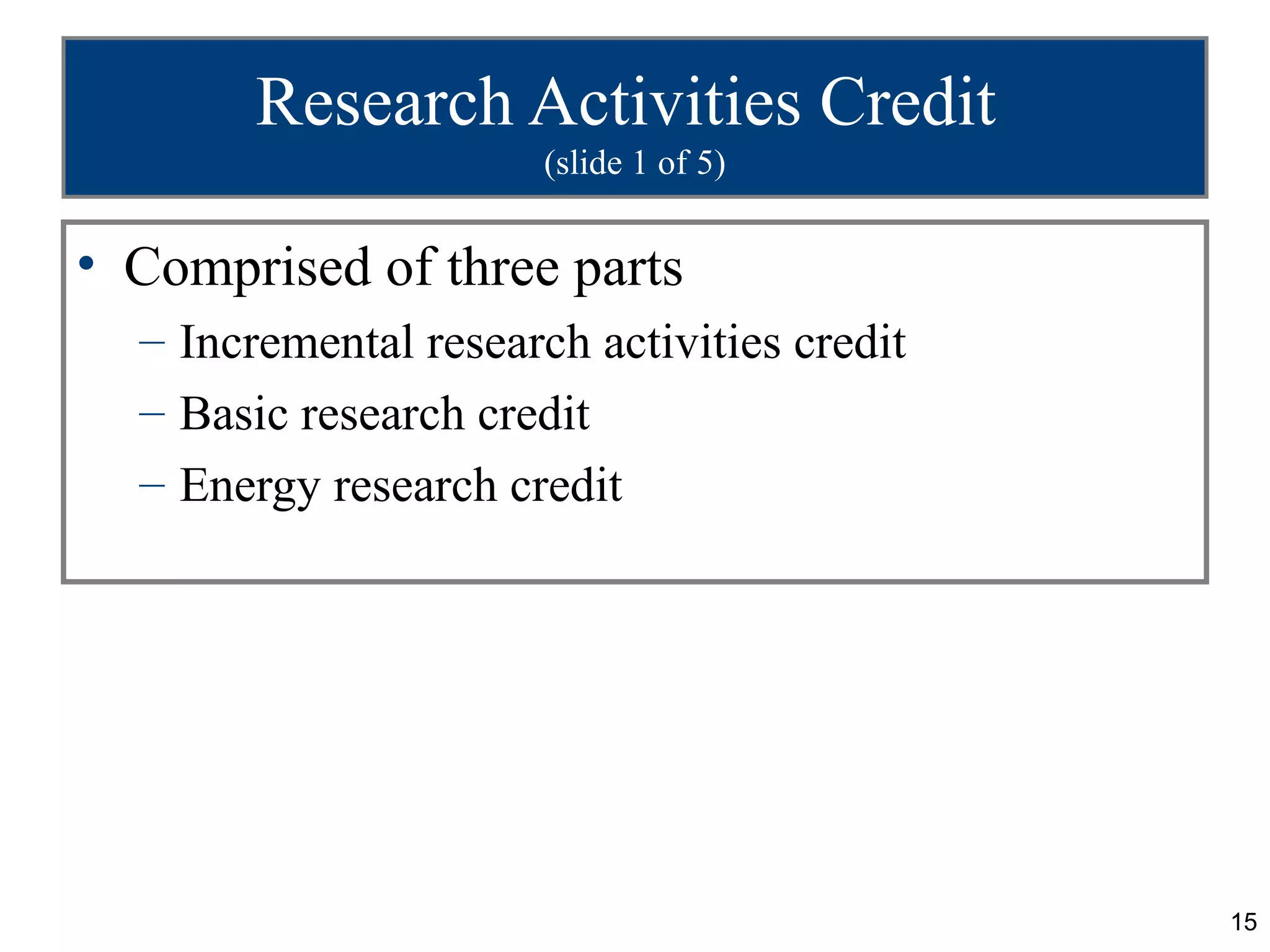 Research Activities Credit
                       (slide 1 of 5)


• Comprised of three parts
  – Incremental research activities credit
  – Basic research credit
  – Energy research credit




                                             15
 