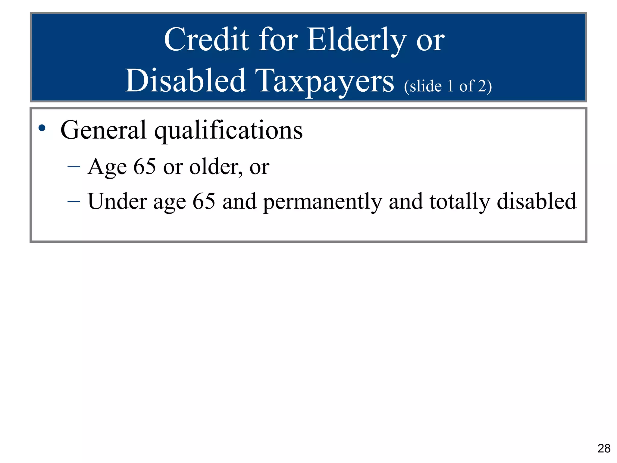 Credit for Elderly or
       Disabled Taxpayers (slide 1 of 2)
• General qualifications
  – Age 65 or older, or
  – Under age 65 and permanently and totally disabled




                                                        28
 