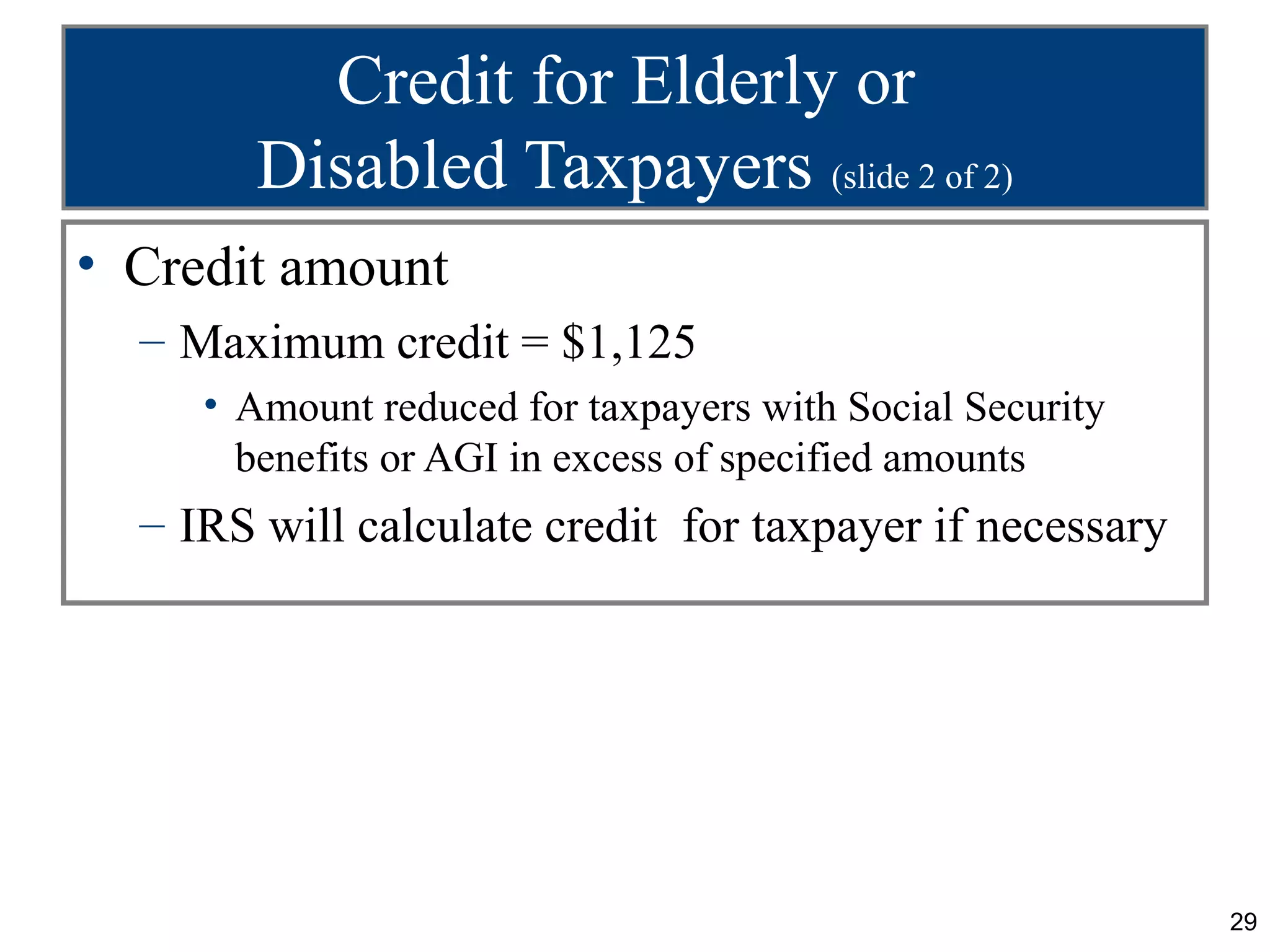 Credit for Elderly or
        Disabled Taxpayers (slide 2 of 2)
• Credit amount
  – Maximum credit = $1,125
     • Amount reduced for taxpayers with Social Security
       benefits or AGI in excess of specified amounts
  – IRS will calculate credit for taxpayer if necessary




                                                           29
 