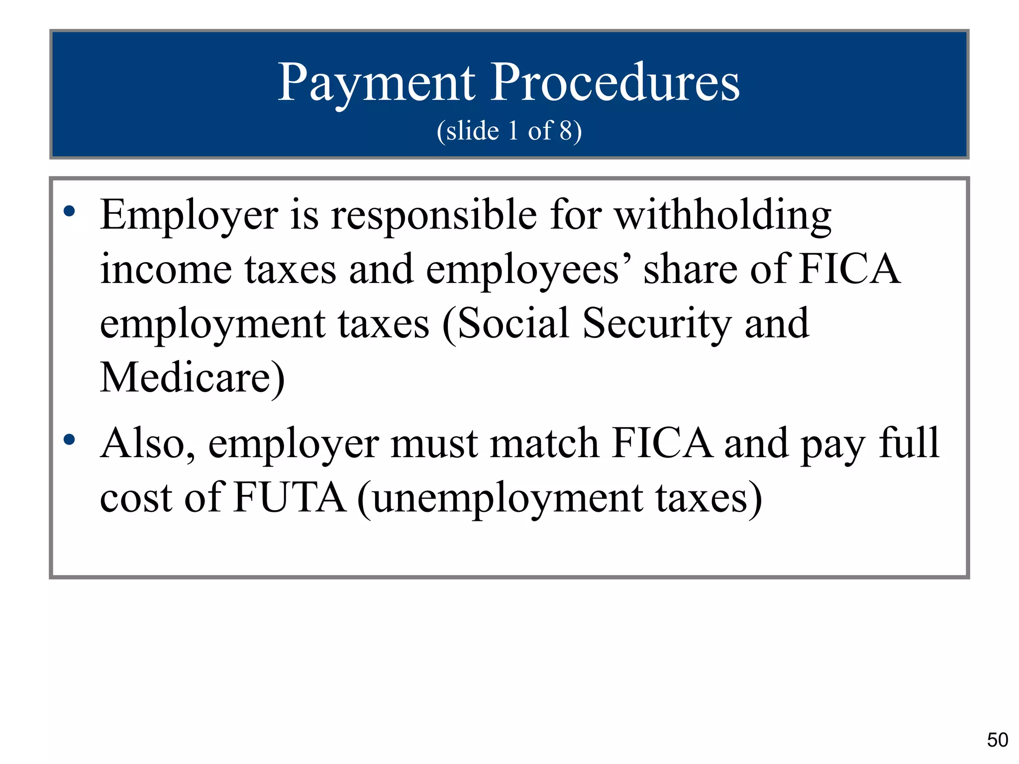 Payment Procedures
                   (slide 1 of 8)


• Employer is responsible for withholding
  income taxes and employees’ share of FICA
  employment taxes (Social Security and
  Medicare)
• Also, employer must match FICA and pay full
  cost of FUTA (unemployment taxes)




                                                50
 