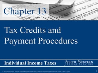 Chapter 13
   Tax Credits and
   Payment Procedures

   Individual Income Taxes
© 2013 Cengage Learning. All Rights Reserved. May not be scanned, copied or duplicated, or posted to a publicly accessible website, in whole or in part.   1
 