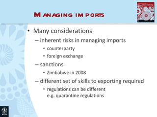 Managing imports Many considerations inherent risks in managing imports counterparty foreign exchange sanctions Zimbabwe in 2008 different set of skills to exporting required regulations can be different  e.g. quarantine regulations 