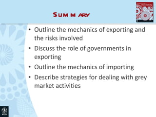 Summary Outline the mechanics of exporting and the risks involved Discuss the role of governments in exporting Outline the mechanics of importing Describe strategies for dealing with grey market activities 