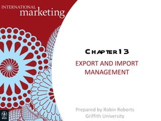 Chapter 13 EXPORT AND IMPORT MANAGEMENT Prepared by Robin Roberts Griffith University 