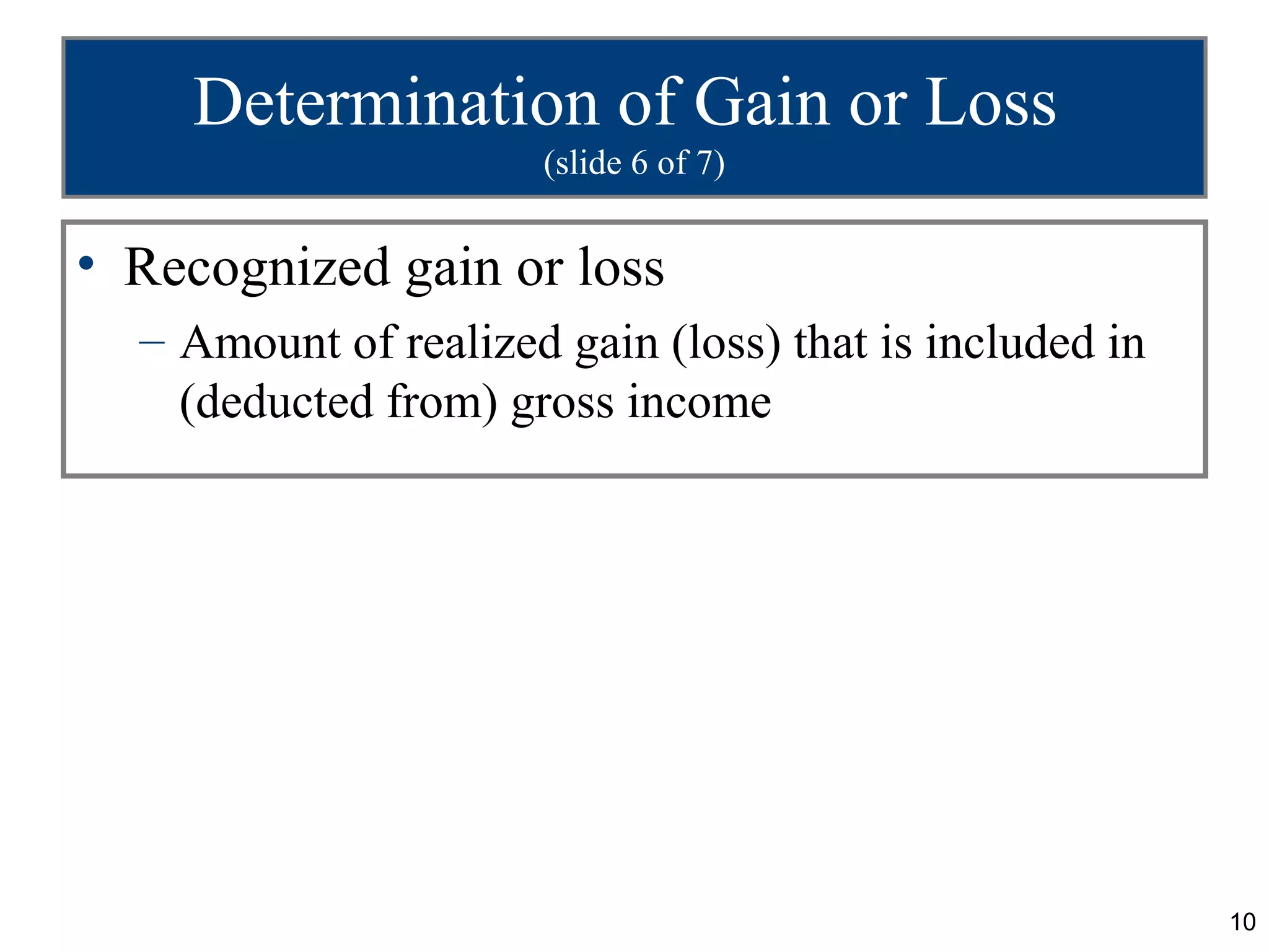 Determination of Gain or Loss
                      (slide 6 of 7)


• Recognized gain or loss
  – Amount of realized gain (loss) that is included in
    (deducted from) gross income




                                                         10
 