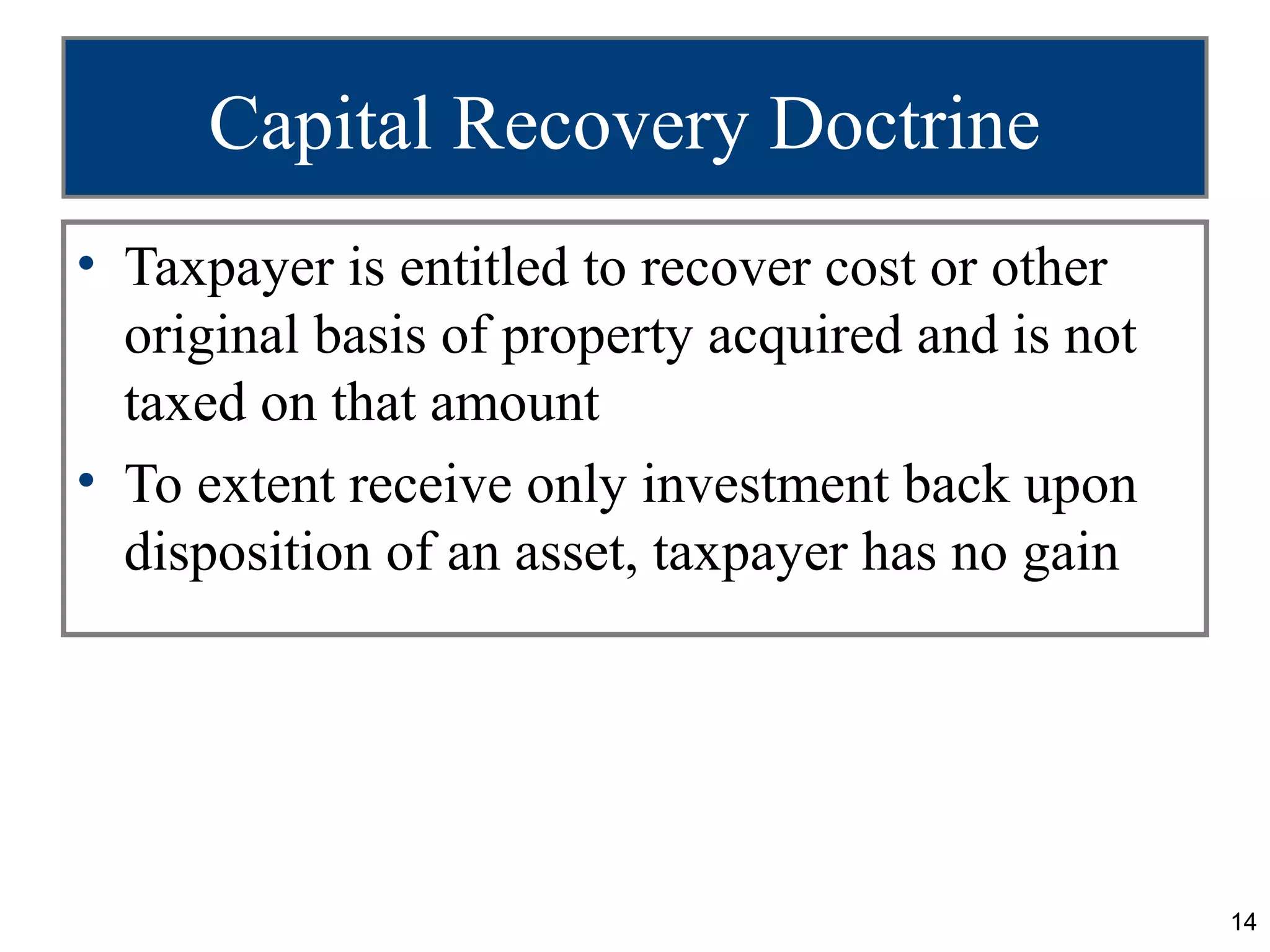 Capital Recovery Doctrine
• Taxpayer is entitled to recover cost or other
  original basis of property acquired and is not
  taxed on that amount
• To extent receive only investment back upon
  disposition of an asset, taxpayer has no gain




                                                   14
 