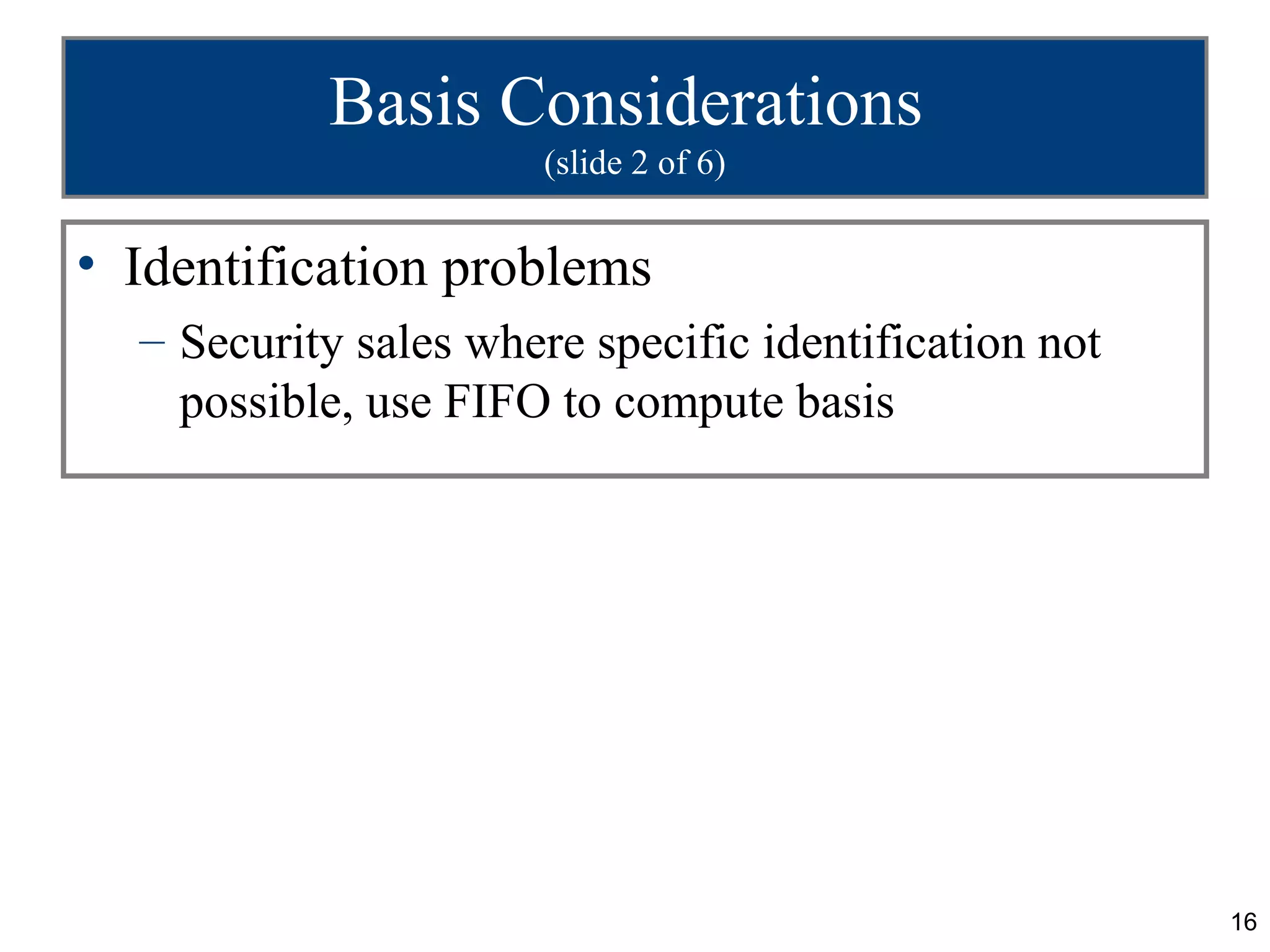 Basis Considerations
                       (slide 2 of 6)


• Identification problems
  – Security sales where specific identification not
    possible, use FIFO to compute basis




                                                       16
 