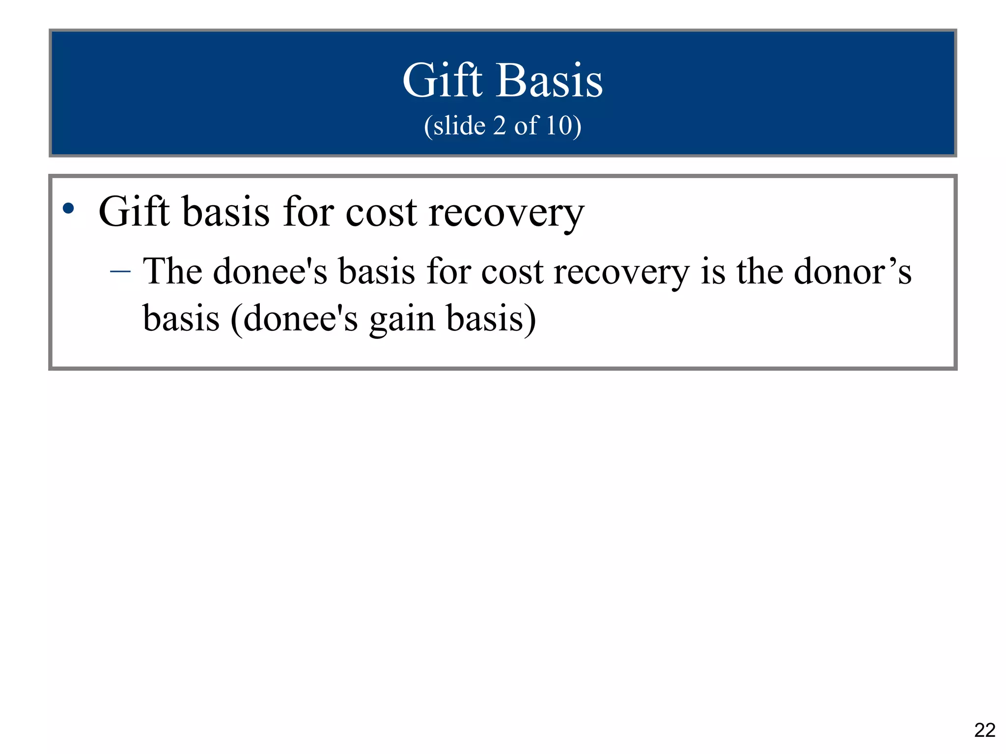 Gift Basis
                      (slide 2 of 10)


• Gift basis for cost recovery
  – The donee's basis for cost recovery is the donor’s
    basis (donee's gain basis)




                                                         22
 