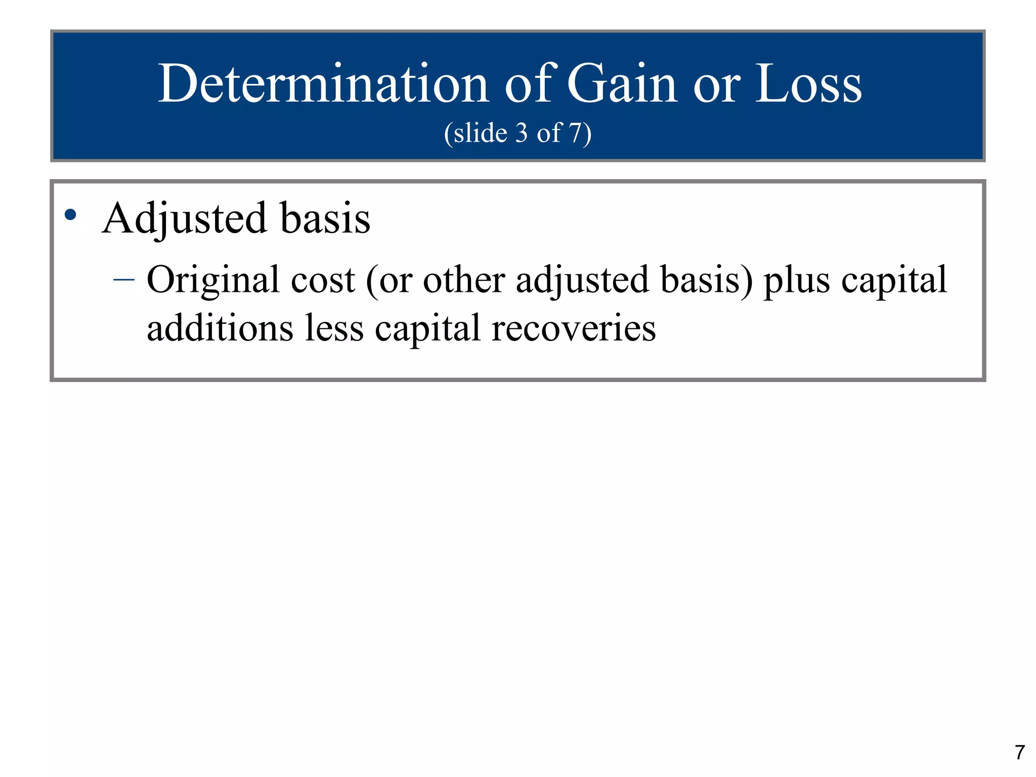Determination of Gain or Loss
                       (slide 3 of 7)


• Adjusted basis
  – Original cost (or other adjusted basis) plus capital
    additions less capital recoveries




                                                           7
 