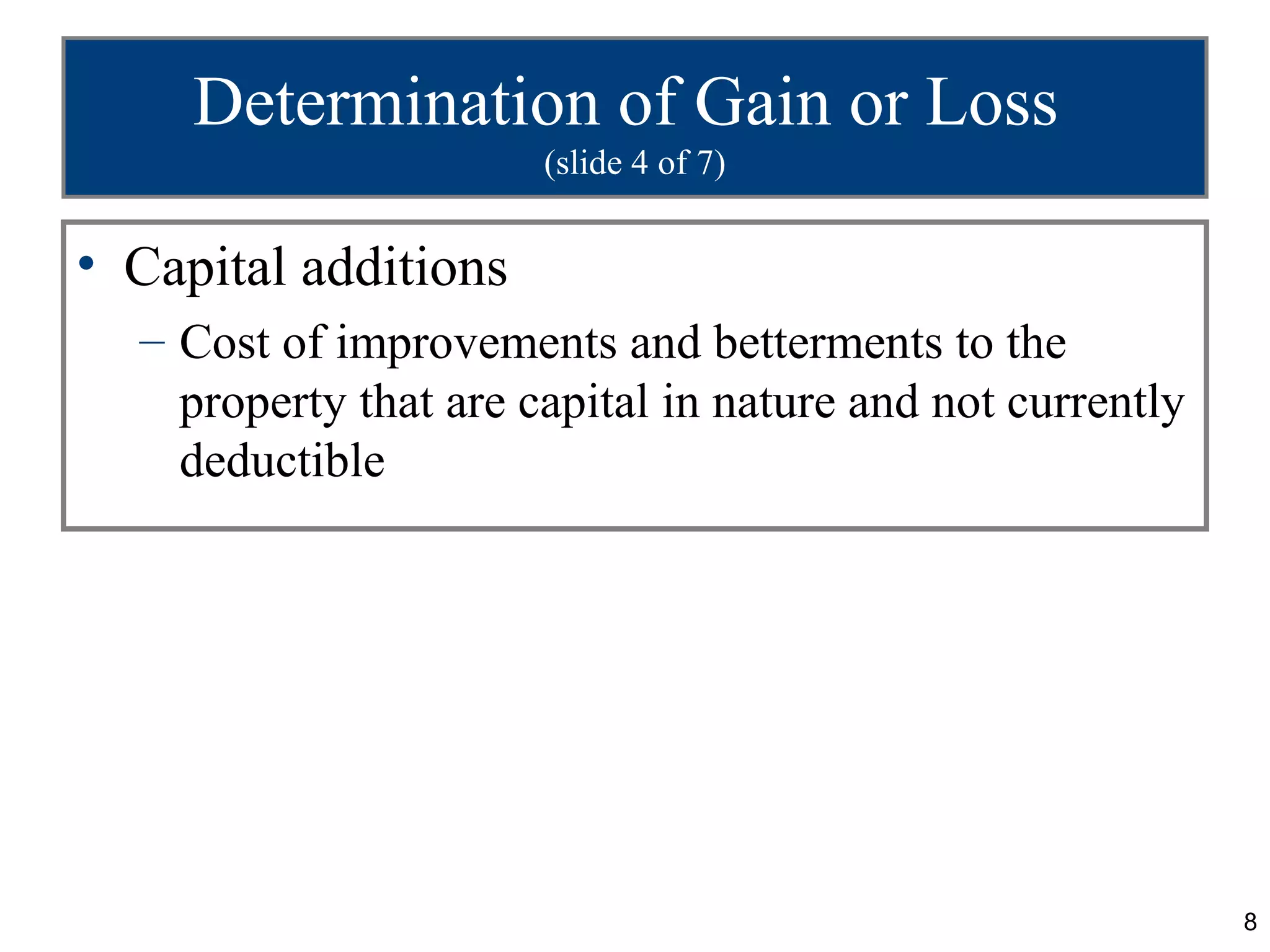 Determination of Gain or Loss
                       (slide 4 of 7)


• Capital additions
  – Cost of improvements and betterments to the
    property that are capital in nature and not currently
    deductible




                                                            8
 