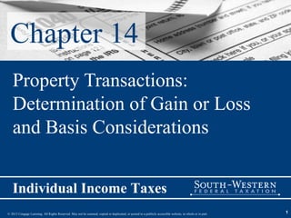 Chapter 14
   Property Transactions:
   Determination of Gain or Loss
   and Basis Considerations


   Individual Income Taxes
© 2013 Cengage Learning. All Rights Reserved. May not be scanned, copied or duplicated, or posted to a publicly accessible website, in whole or in part.   1
 