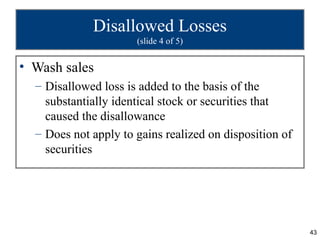 Disallowed Losses
                      (slide 4 of 5)


• Wash sales
  – Disallowed loss is added to the basis of the
    substantially identical stock or securities that
    caused the disallowance
  – Does not apply to gains realized on disposition of
    securities




                                                         43
 