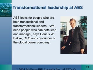 13
Transformational leadership at AESTransformational leadership at AES
AES looks for people who are
both transactional and
transformational leaders . ‘We
need people who can both lead
and manage’, says Dennis W.
Bakke, CEO and co-founder of
the global power company.
Courtesy of AES Corp
 